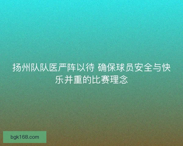 扬州队队医严阵以待 确保球员安全与快乐并重的比赛理念