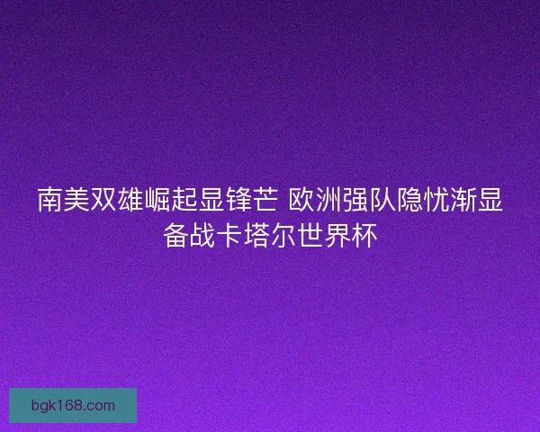 南美双雄崛起显锋芒 欧洲强队隐忧渐显备战卡塔尔世界杯