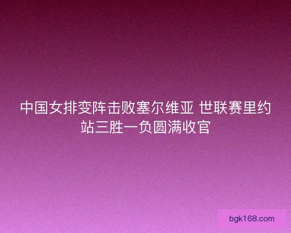 中国女排变阵击败塞尔维亚 世联赛里约站三胜一负圆满收官