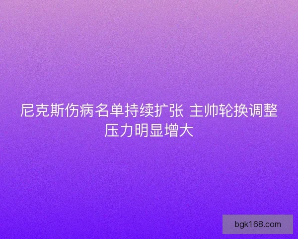 尼克斯伤病名单持续扩张 主帅轮换调整压力明显增大
