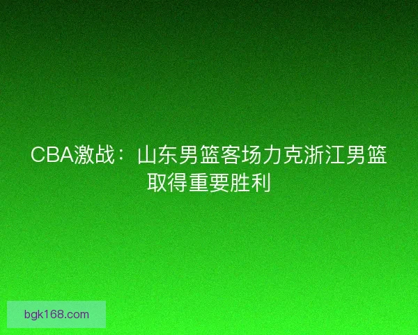 CBA激战：山东男篮客场力克浙江男篮取得重要胜利