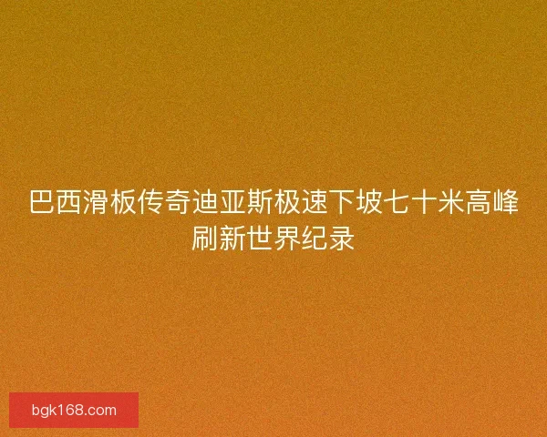巴西滑板传奇迪亚斯极速下坡七十米高峰刷新世界纪录